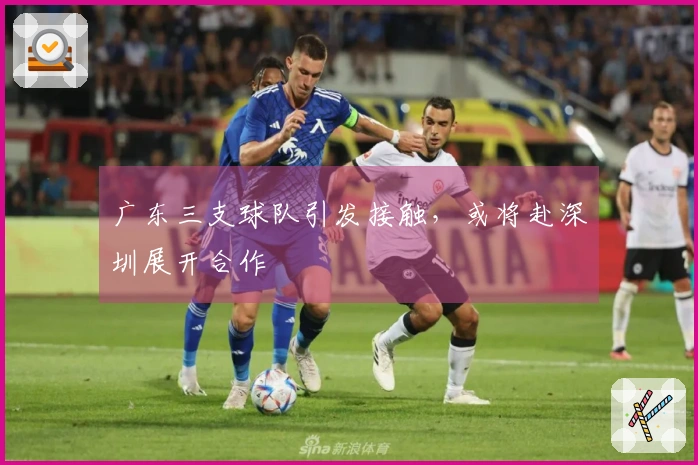 广东三支球队引发接触，或将赴深圳展开合作